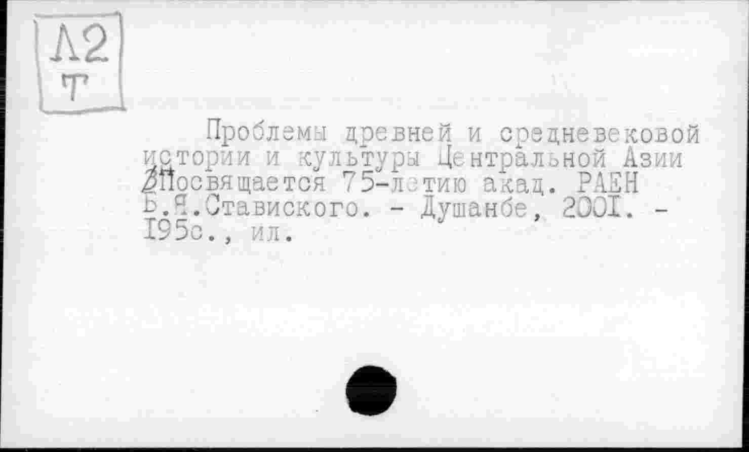 ﻿Проблемы древней и средневековой истории и культуры Централоной Азии ^Посвящается 75-лэтию акад. РАЕН Б.Я.Ставиского. - Душанбе, 2001. -195с., ил.